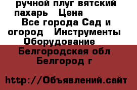 ручной плуг вятский пахарь › Цена ­ 2 000 - Все города Сад и огород » Инструменты. Оборудование   . Белгородская обл.,Белгород г.